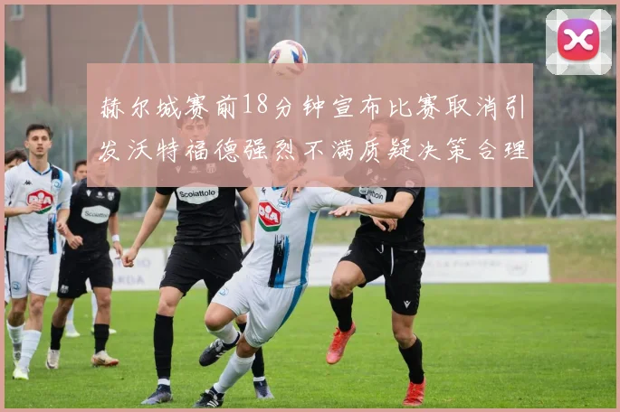 赫尔城赛前18分钟宣布比赛取消引发沃特福德强烈不满质疑决策合理性