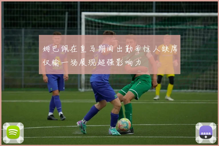 姆巴佩在皇马期间出勤率惊人缺席仅输一场展现超强影响力