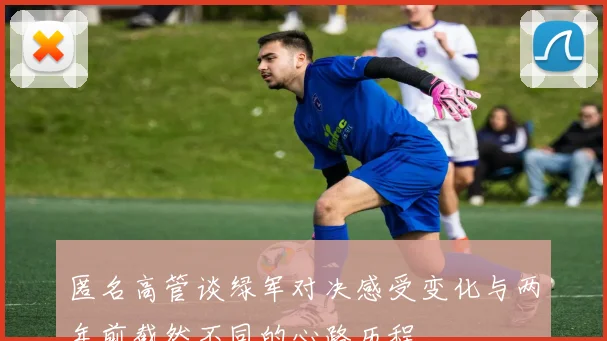 匿名高管谈绿军对决感受变化与两年前截然不同的心路历程