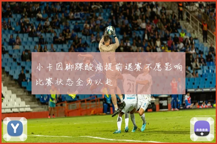 小卡因脚踝酸痛提前退赛不愿影响比赛状态全力以赴