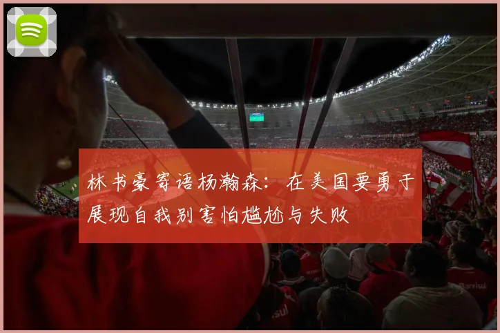 林书豪寄语杨瀚森：在美国要勇于展现自我别害怕尴尬与失败