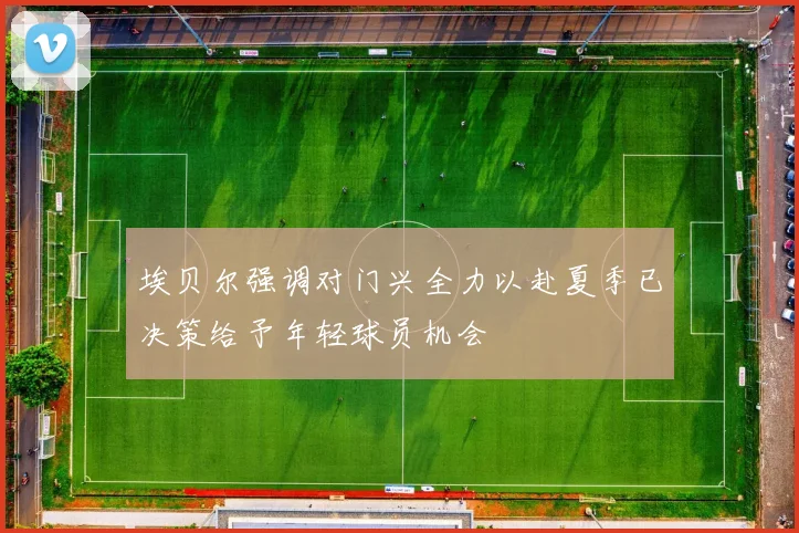 埃贝尔强调对门兴全力以赴夏季已决策给予年轻球员机会