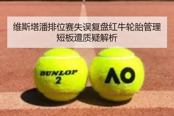 维斯塔潘排位赛失误复盘红牛轮胎管理短板遭质疑解析 | HaoBo